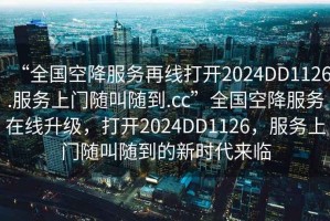 “全國空降服務(wù)再線打開2024DD1126.服務(wù)上門隨叫隨到.cc”全國空降服務(wù)在線升級，打開2024DD1126，服務(wù)上門隨叫隨到的新時代來臨