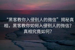 “黑客教你入侵別人的微信”揭秘真相，黑客教你如何入侵別人的微信？真相究竟如何？
