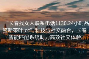 “長春找女人聯(lián)系電話1130.24小時品鑒新茶葉.cc”科技與社交融合，長春智能匹配系統(tǒng)助力高效社交體驗