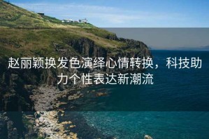 趙麗穎換發(fā)色演繹心情轉(zhuǎn)換，科技助力個性表達新潮流