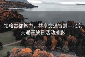 領(lǐng)略古都魅力，共享交通智慧—北京交通開放日活動(dòng)掠影