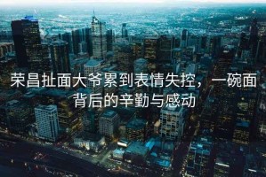 榮昌扯面大爺累到表情失控，一碗面背后的辛勤與感動(dòng)