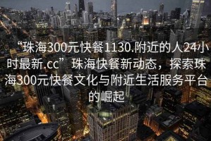 “珠海300元快餐1130.附近的人24小時(shí)最新.cc”珠海快餐新動(dòng)態(tài)，探索珠海300元快餐文化與附近生活服務(wù)平臺(tái)的崛起