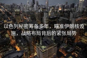 以色列秘密籌備多年，瞄準(zhǔn)伊朗核設(shè)施，戰(zhàn)略布局背后的緊張局勢(shì)
