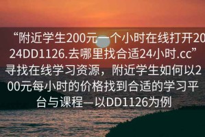 “附近學生200元一個小時在線打開2024DD1126.去哪里找合適24小時.cc”尋找在線學習資源，附近學生如何以200元每小時的價格找到合適的學習平臺與課程—以DD1126為例