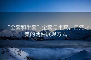 “全套和半套”全套與半套，自然之美的兩種展現(xiàn)方式