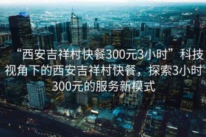 “西安吉祥村快餐300元3小時(shí)”科技視角下的西安吉祥村快餐，探索3小時(shí)300元的服務(wù)新模式