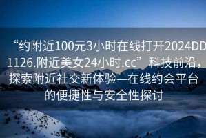 “約附近100元3小時(shí)在線打開2024DD1126.附近美女24小時(shí).cc”科技前沿，探索附近社交新體驗(yàn)—在線約會平臺的便捷性與安全性探討