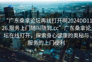 “廣東桑拿論壇再線打開啊2024DD1126.服務(wù)上門隨叫隨到.cc”廣東桑拿論壇在線打開，探索身心健康的奧秘與服務(wù)的上門便利