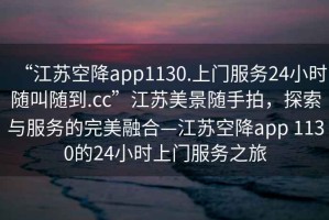 “江蘇空降app1130.上門服務24小時隨叫隨到.cc”江蘇美景隨手拍，探索與服務的完美融合—江蘇空降app 1130的24小時上門服務之旅