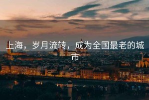 上海，歲月流轉(zhuǎn)，成為全國最老的城市