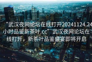 “武漢夜網(wǎng)論壇在線打開20241124.24小時品鑒新茶葉.cc”武漢夜網(wǎng)論壇在線打開，新茶葉品鑒盛宴即將開啟
