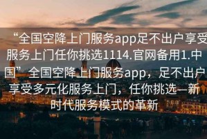 “全國空降上門服務(wù)app足不出戶享受服務(wù)上門任你挑選1114.官網(wǎng)備用1.中國”全國空降上門服務(wù)app，足不出戶享受多元化服務(wù)上門，任你挑選—新時代服務(wù)模式的革新