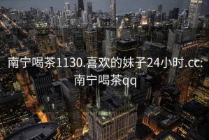 南寧喝茶1130.喜歡的妹子24小時.cc:南寧喝茶qq