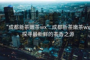 “成都新茶嫩茶wx”成都新茶嫩茶wx，探尋最新鮮的茶香之源