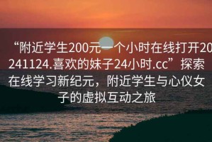 “附近學(xué)生200元一個小時在線打開20241124.喜歡的妹子24小時.cc”探索在線學(xué)習(xí)新紀元，附近學(xué)生與心儀女子的虛擬互動之旅