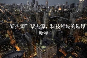 “黎杰源”黎杰源，科技領(lǐng)域的璀璨新星