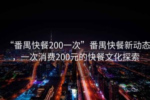 “番禺快餐200一次”番禺快餐新動態(tài)，一次消費200元的快餐文化探索
