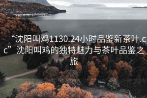 “沈陽叫雞1130.24小時(shí)品鑒新茶葉.cc”沈陽叫雞的獨(dú)特魅力與茶葉品鑒之旅