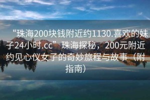 “珠海200塊錢附近約1130.喜歡的妹子24小時.cc”珠海探秘，200元附近約見心儀女子的奇妙旅程與故事（附指南）