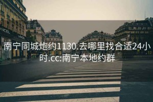 南寧同城炮約1130.去哪里找合適24小時(shí).cc:南寧本地約群