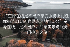 “空降在線足不出戶享受服務(wù)上門任你挑選1114A.官網(wǎng)永久地址1.cc”空降在線，足不出戶，盡享美景與服務(wù)上門挑選之旅