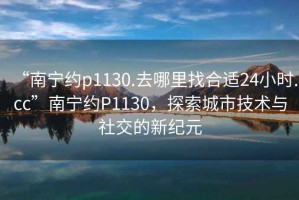 “南寧約p1130.去哪里找合適24小時(shí).cc”南寧約P1130，探索城市技術(shù)與社交的新紀(jì)元
