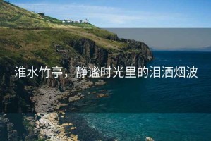 淮水竹亭，靜謐時(shí)光里的淚灑煙波