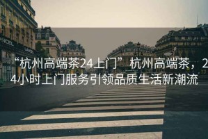 “杭州高端茶24上門”杭州高端茶，24小時上門服務(wù)引領(lǐng)品質(zhì)生活新潮流