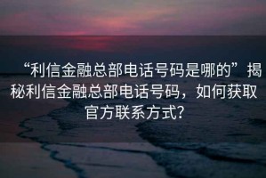 “利信金融總部電話號(hào)碼是哪的”揭秘利信金融總部電話號(hào)碼，如何獲取官方聯(lián)系方式？