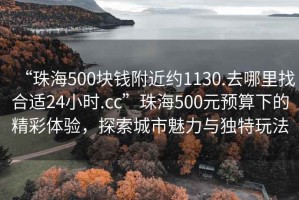 “珠海500塊錢附近約1130.去哪里找合適24小時.cc”珠海500元預算下的精彩體驗，探索城市魅力與獨特玩法