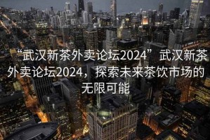 “武漢新茶外賣論壇2024”武漢新茶外賣論壇2024，探索未來茶飲市場的無限可能