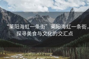“萊陽海虹一條街”萊陽海虹一條街，探尋美食與文化的交匯點