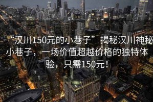 “漢川150元的小巷子”揭秘漢川神秘小巷子，一場(chǎng)價(jià)值超越價(jià)格的獨(dú)特體驗(yàn)，只需150元！