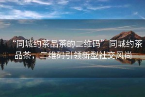 “同城約茶品茶的二維碼”同城約茶品茶，二維碼引領新型社交風尚