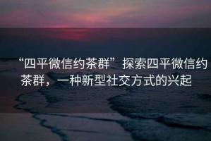 “四平微信約茶群”探索四平微信約茶群，一種新型社交方式的興起