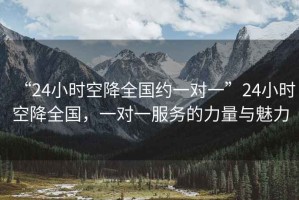 “24小時空降全國約一對一”24小時空降全國，一對一服務(wù)的力量與魅力