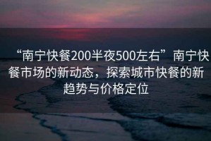 “南寧快餐200半夜500左右”南寧快餐市場(chǎng)的新動(dòng)態(tài)，探索城市快餐的新趨勢(shì)與價(jià)格定位