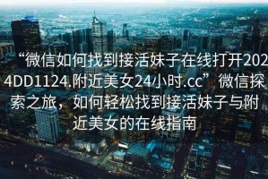 “微信如何找到接活妹子在線打開2024DD1124.附近美女24小時.cc”微信探索之旅，如何輕松找到接活妹子與附近美女的在線指南