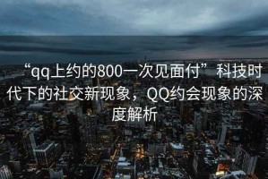 “qq上約的800一次見面付”科技時代下的社交新現(xiàn)象，QQ約會現(xiàn)象的深度解析