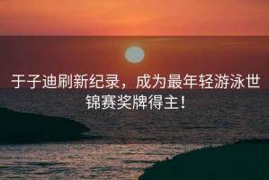 于子迪刷新紀錄，成為最年輕游泳世錦賽獎牌得主！