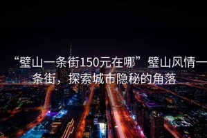 “璧山一條街150元在哪”璧山風(fēng)情一條街，探索城市隱秘的角落