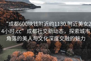 “成都600塊錢附近約1130.附近美女24小時.cc”成都社交新動態(tài)，探索城市角落的美人與文化深度交融的魅力