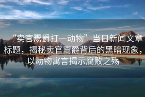 “賣官鬻爵打一動物”當(dāng)日新聞文章標(biāo)題，揭秘賣官鬻爵背后的黑暗現(xiàn)象，以動物寓言揭示腐敗之殤