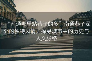 “南通哪里站巷子的多”南通巷子深處的獨特風情，探尋城市中的歷史與人文脈絡