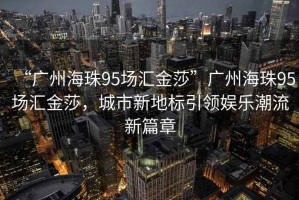 “廣州海珠95場匯金莎”廣州海珠95場匯金莎，城市新地標(biāo)引領(lǐng)娛樂潮流新篇章