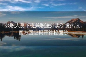公職人員下班兼職送外賣引發(fā)熱議，官方回應揭開神秘面紗