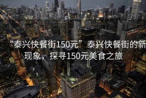 “泰興快餐街150元”泰興快餐街的新現(xiàn)象，探尋150元美食之旅