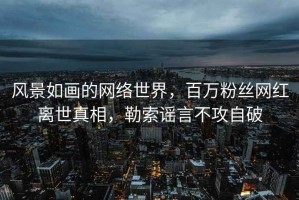 風景如畫的網(wǎng)絡(luò)世界，百萬粉絲網(wǎng)紅離世真相，勒索謠言不攻自破
