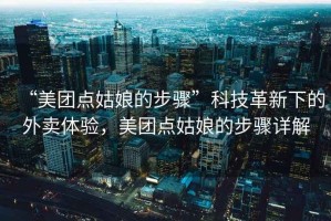 “美團點姑娘的步驟”科技革新下的外賣體驗，美團點姑娘的步驟詳解